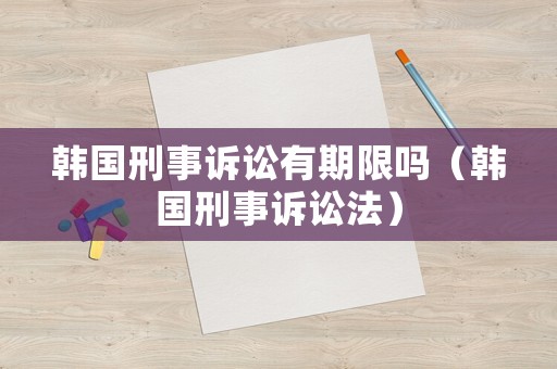 韓國刑事訴訟有期限嗎（韓國刑事訴訟法）