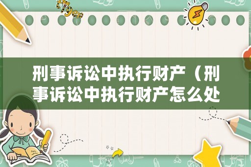 刑事訴訟中執行財產（刑事訴訟中執行財產怎么處理）