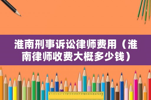 淮南刑事訴訟律師費用（淮南律師收費大概多少錢）