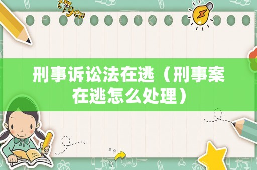 刑事訴訟法在逃（刑事案在逃怎么處理）