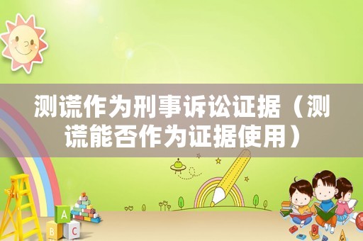 測謊作為刑事訴訟證據(jù)（測謊能否作為證據(jù)使用）