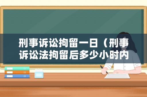刑事訴訟拘留一日（刑事訴訟法拘留后多少小時內訊問）