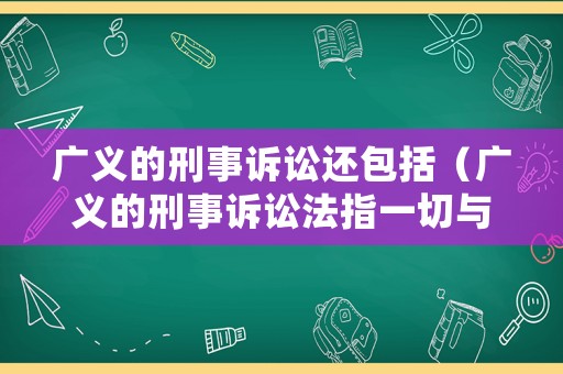 廣義的刑事訴訟還包括（廣義的刑事訴訟法指一切與刑事訴訟有關的法律規范）