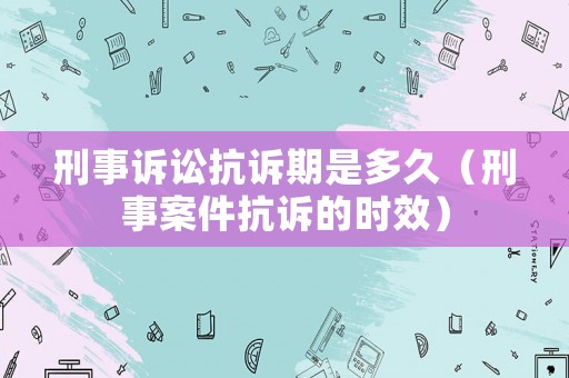 刑事訴訟抗訴期是多久（刑事案件抗訴的時(shí)效）