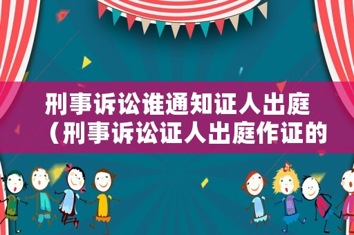 刑事訴訟誰通知證人出庭（刑事訴訟證人出庭作證的規(guī)定）