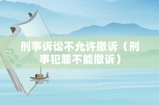 刑事訴訟不允許撤訴（刑事犯罪不能撤訴）