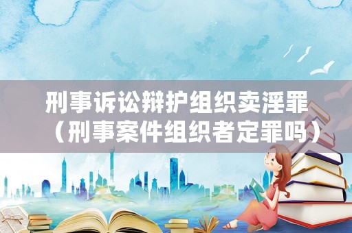 刑事訴訟辯護組織賣淫罪（刑事案件組織者定罪嗎）