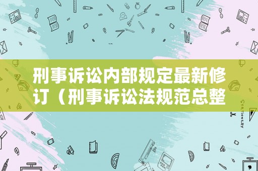 刑事訴訟內(nèi)部規(guī)定最新修訂（刑事訴訟法規(guī)范總整理）