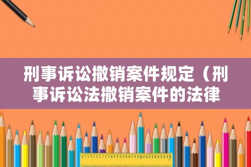 刑事訴訟撤銷案件規定（刑事訴訟法撤銷案件的法律依據）