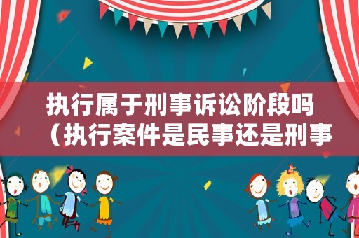 執行屬于刑事訴訟階段嗎（執行案件是民事還是刑事）
