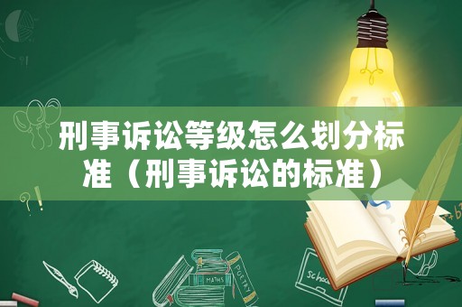 刑事訴訟等級怎么劃分標準（刑事訴訟的標準）