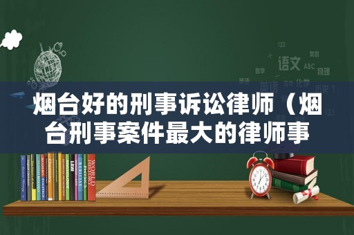 煙臺好的刑事訴訟律師（煙臺刑事案件最大的律師事務所）