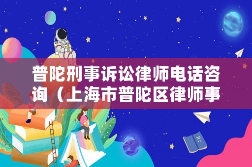 普陀刑事訴訟律師電話咨詢（上海市普陀區律師事務所及律師名冊）