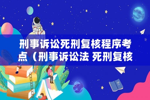 刑事訴訟死刑復核程序考點（刑事訴訟法 死刑復核）
