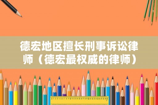 德宏地區擅長刑事訴訟律師（德宏最權威的律師）