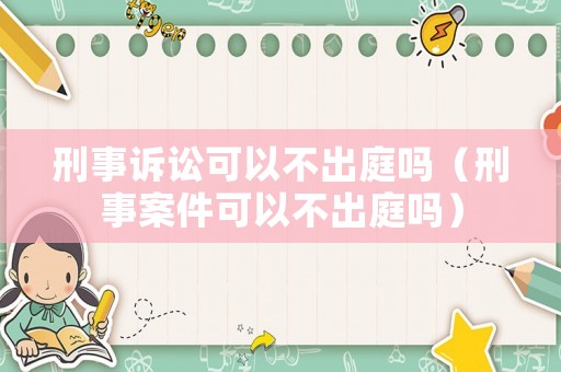 刑事訴訟可以不出庭嗎（刑事案件可以不出庭嗎）