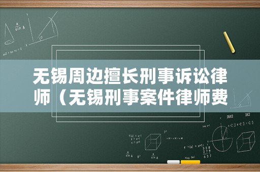 無錫周邊擅長刑事訴訟律師（無錫刑事案件律師費用收取標準）