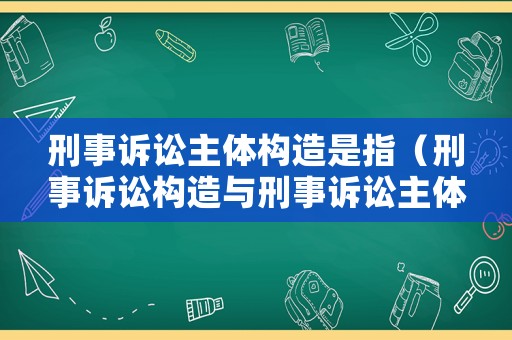 刑事訴訟主體構造是指（刑事訴訟構造與刑事訴訟主體重點）