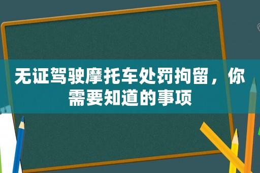 無證駕駛摩托車處罰拘留，你需要知道的事項(xiàng)