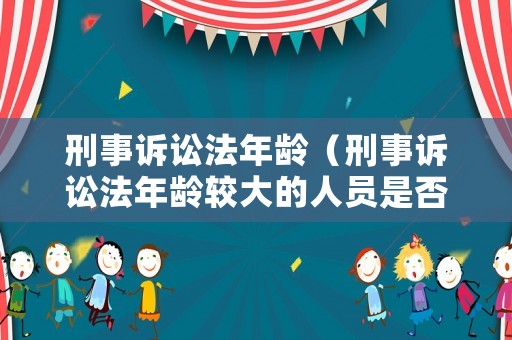 刑事訴訟法年齡（刑事訴訟法年齡較大的人員是否判刑）