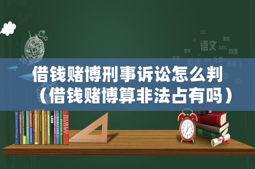 借錢賭博刑事訴訟怎么判（借錢賭博算非法占有嗎）