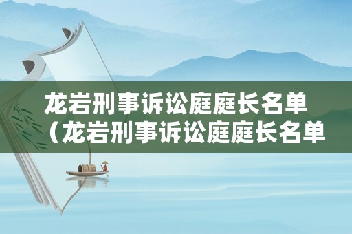 龍巖刑事訴訟庭庭長(zhǎng)名單（龍巖刑事訴訟庭庭長(zhǎng)名單公示）
