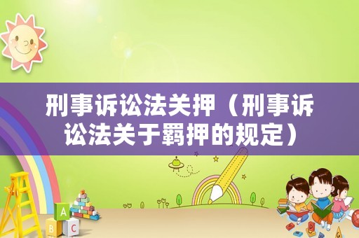 刑事訴訟法關押（刑事訴訟法關于羈押的規定）