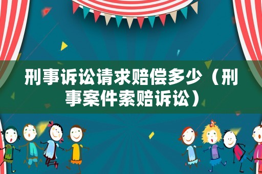 刑事訴訟請求賠償多少（刑事案件索賠訴訟）