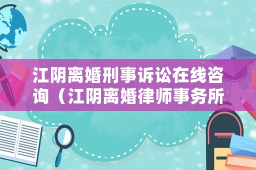 江陰離婚刑事訴訟在線咨詢（江陰離婚律師事務所免費咨詢）