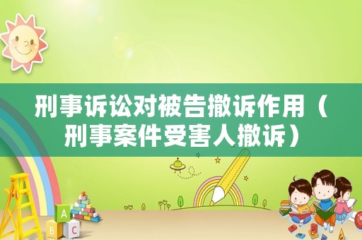 刑事訴訟對被告撤訴作用（刑事案件受害人撤訴）