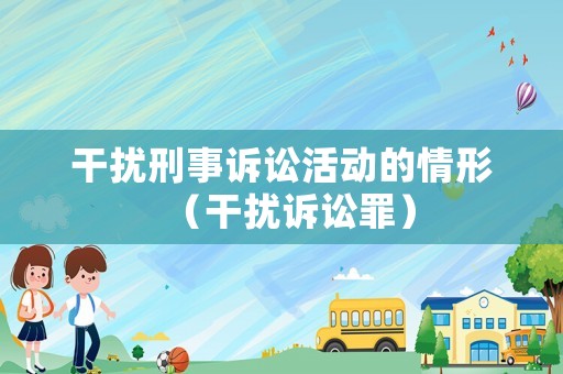 干擾刑事訴訟活動(dòng)的情形（干擾訴訟罪）