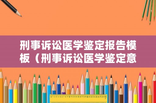 刑事訴訟醫學鑒定報告模板（刑事訴訟醫學鑒定意見有效期）