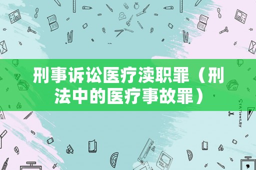 刑事訴訟醫(yī)療瀆職罪（刑法中的醫(yī)療事故罪）
