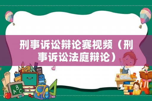 刑事訴訟辯論賽視頻（刑事訴訟法庭辯論）