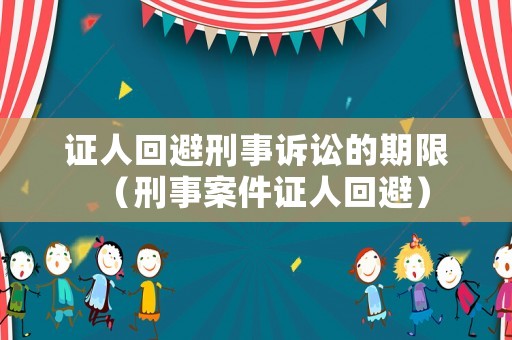 證人回避刑事訴訟的期限（刑事案件證人回避）