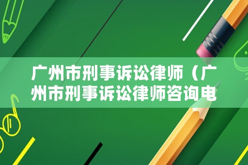 廣州市刑事訴訟律師（廣州市刑事訴訟律師咨詢電話）