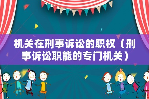 機(jī)關(guān)在刑事訴訟的職權(quán)（刑事訴訟職能的專門機(jī)關(guān)）