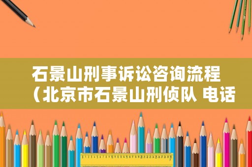 石景山刑事訴訟咨詢流程（北京市石景山刑偵隊(duì) 電話）