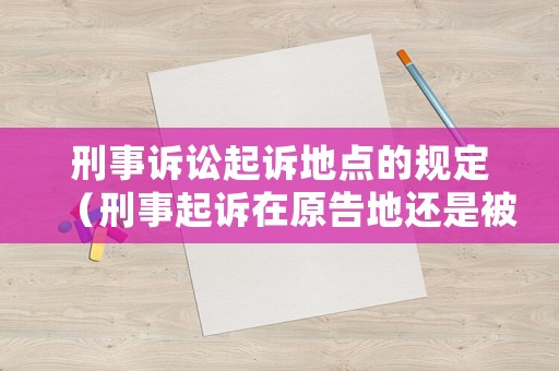 刑事訴訟起訴地點的規(guī)定（刑事起訴在原告地還是被告地）