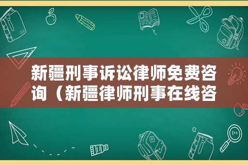 新疆刑事訴訟律師免費咨詢（新疆律師刑事在線咨詢）
