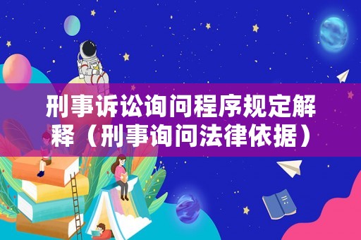 刑事訴訟詢問程序規定解釋（刑事詢問法律依據）