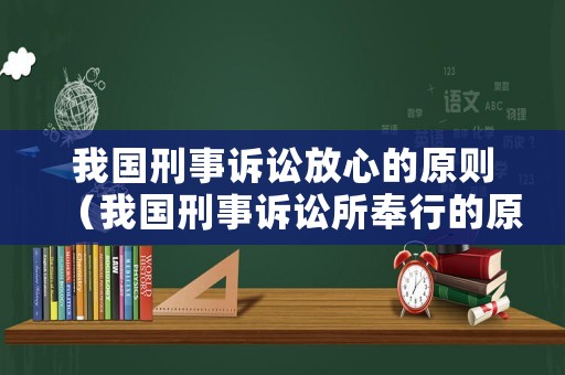 我國刑事訴訟放心的原則（我國刑事訴訟所奉行的原則）