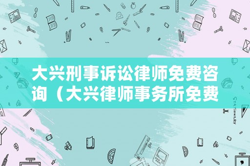 大興刑事訴訟律師免費咨詢（大興律師事務所免費咨詢電話）