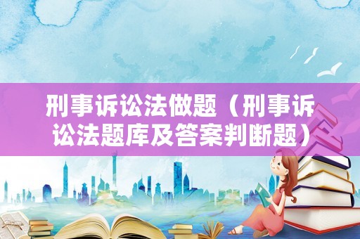 刑事訴訟法做題（刑事訴訟法題庫及答案判斷題）