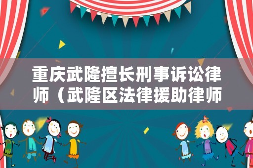 重慶武隆擅長(zhǎng)刑事訴訟律師（武隆區(qū)法律援助律師）