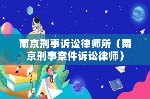 南京刑事訴訟律師所（南京刑事案件訴訟律師）