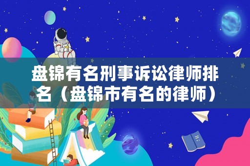 盤錦有名刑事訴訟律師排名（盤錦市有名的律師）