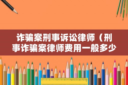 詐騙案刑事訴訟律師（刑事詐騙案律師費用一般多少）