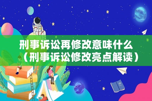 刑事訴訟再修改意味什么（刑事訴訟修改亮點解讀）