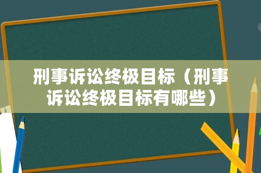 刑事訴訟終極目標（刑事訴訟終極目標有哪些）